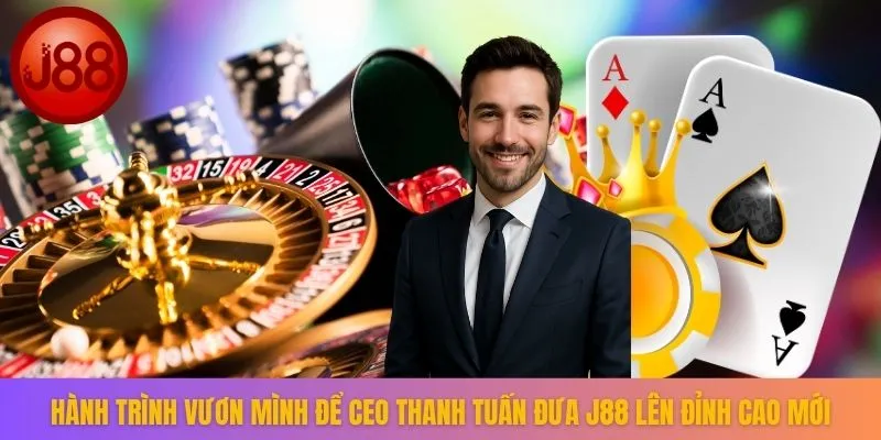 Hành trình vươn mình để CEO Thanh Tuấn đưa J88 lên đỉnh cao mới